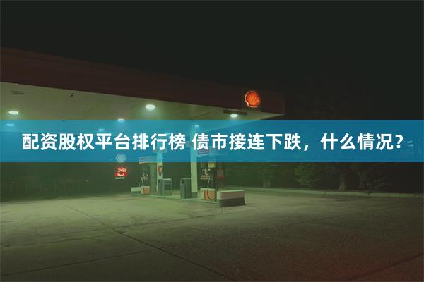 配资股权平台排行榜 债市接连下跌,什么情况?