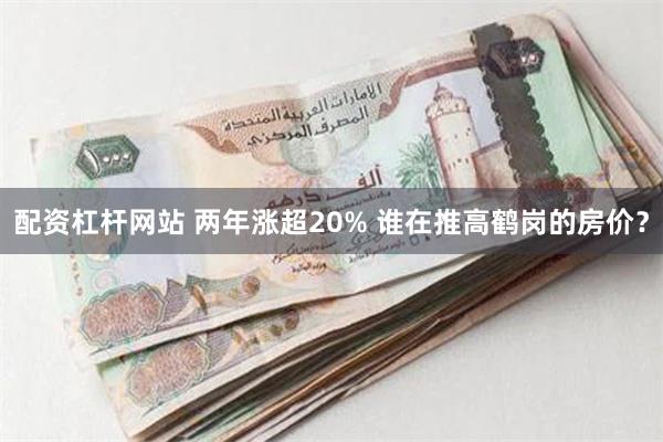 配资杠杆网站 两年涨超20% 谁在推高鹤岗的房价？