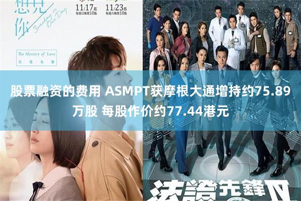 股票融资的费用 ASMPT获摩根大通增持约75.89万股 每股作价约77.44港元