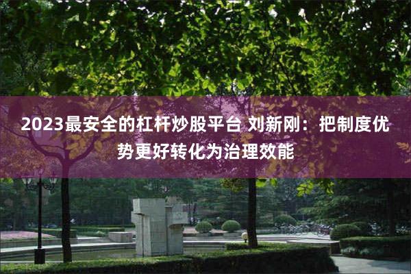 2023最安全的杠杆炒股平台 刘新刚：把制度优势更好转化为治理效能