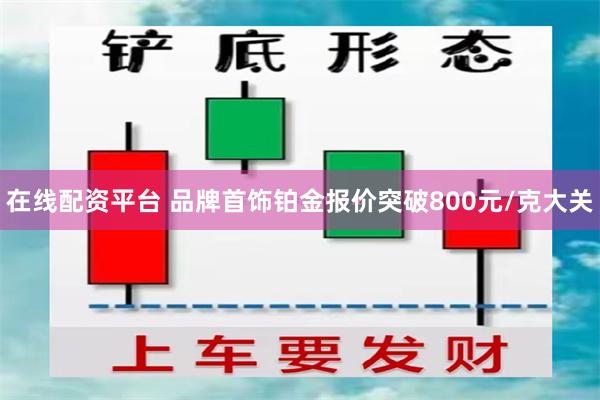在线配资平台 品牌首饰铂金报价突破800元/克大关