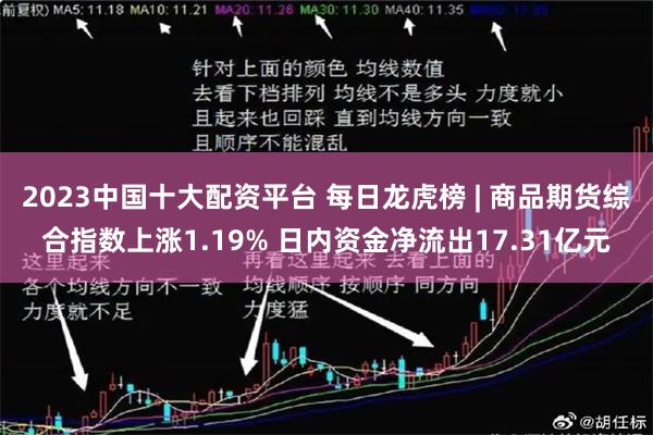 2023中国十大配资平台 每日龙虎榜 | 商品期货综合指数上涨1.19% 日内资金净流出17.31亿元