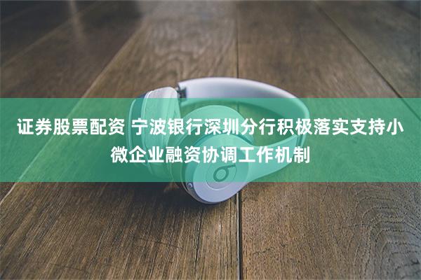 证券股票配资 宁波银行深圳分行积极落实支持小微企业融资协调工作机制