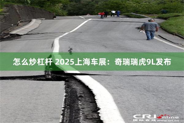 怎么炒杠杆 2025上海车展：奇瑞瑞虎9L发布