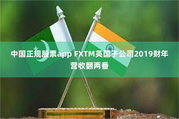 中国正规股票app FXTM英国子公司2019财年营收翻两番